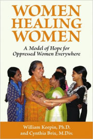 Title: Women Healing Women: A Model of Hope for Oppressed Women Everywhere, Author: William Keepin