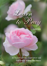 Title: Learn to Pray: In True Prayer You experience God. True Prayer Makes You Happy, Author: Gabriele