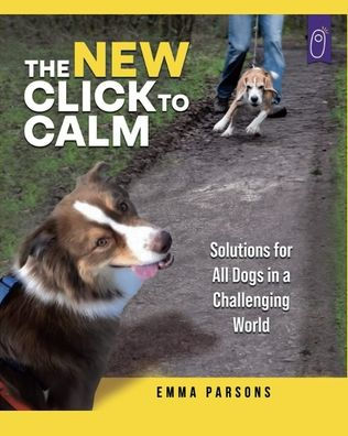 The New Click to Calm: Solutions for All Dogs in a Challenging World