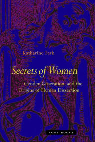 Title: Secrets of Women: Gender, Generation, and the Origins of Human Dissection, Author: Katharine Park