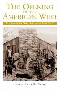 Title: The Opening of the American West: As Remembered When Memories Were Fresh, Author: Bill Yenne