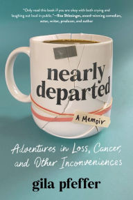 Title: Nearly Departed: Adventures in Loss, Cancer, and Other Inconveniences, Author: Gila Pfeffer