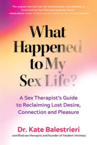 Title: What Happened to My Sex Life?: A Sex Therapist's Guide to Reclaiming Lost Desire, Connection, and Pleasure, Author: Kate Balestrieri