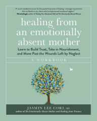 Electronic books for download Healing from an Emotionally Absent Mother: Learn to Build Trust, Take In Nourishment, and Move Past the Wounds Left by Neglect - A Workbook by Jasmin Lee Cori