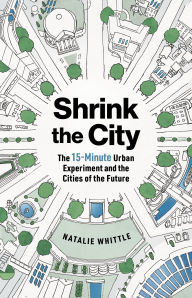 Title: Shrink the City: The 15-Minute Urban Experiment and the Cities of the Future, Author: Natalie Whittle