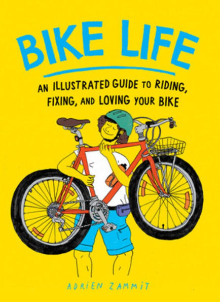 Bike Life: An Illustrated Guide to Riding, Fixing, and Loving Your Bike