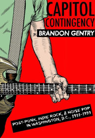 Title: Capitol Contingency: Post-Punk, Indie Rock, and Noise Pop in Washington, D.C., 1991-99, Author: Brandon Gentry