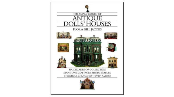 The Small World of Antique Dolls' Houses: Six Decades of Collecting Mansions, Cottages, Shops, Stables, Theaters, Churches--Even a Zoo