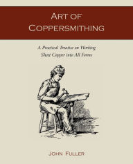 Title: Art of Coppersmithing: A Practical Treatise on Working Sheet Copper into All Forms, Author: John Fuller