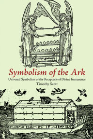 Title: Symbolism of the Ark: Universal Symbolism of the Receptacle of Divine Immanence, Author: Timothy Scott