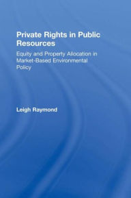 Title: Private Rights in Public Resources: Equity and Property Allocation in Market-Based Environmental Policy / Edition 1, Author: Professor Leigh Raymond