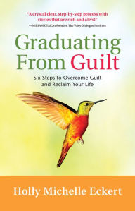 Title: Graduating From Guilt: Six Steps to Overcome Guilt and Reclaim Your Life, Author: Holly Michelle Eckert