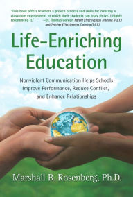 Title: Life-Enriching Education: Nonviolent Communication Helps Schools Improve Performance, Reduce Conflict, and Enhance Relationships, Author: Marshall B. Rosenberg