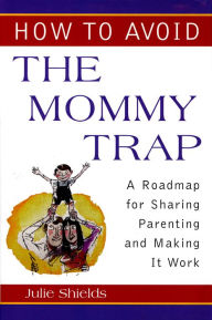 Title: How to Avoid the Mommy Trap: A Roadmap for Sharing Parenting and Making It Work, Author: Julie Shields