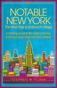 Title: Notable New York: the West Side and Greenwich Village: A Walking Guide to the Historic Homes of Famous (and Infamous) New Yorkers, Author: Stephen W. Plumb