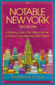 Title: Notable New York: The East Side: A Walking Guide to the Historic Homes of Famous (and Infamous) New Yorkers, Author: Stephen W. Plumb