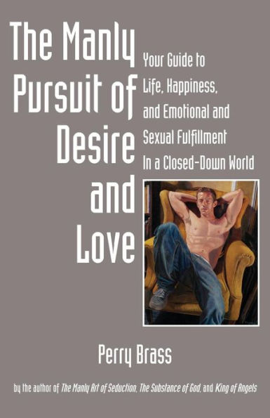 The Manly Pursuit of Desire and Love: Your Guide to Life, Happiness, and Emotional and Sexual Fulfillment in a Closed-Down World