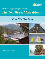 Title: The Island Hopping Digital Guide to the Northwest Caribbean - Part III - Honduras: Including The Swan Islands, The Bay Islands, Cayos Cochinos, and Mainland Honduras from Guatemala to Trujillo, Author: Stephen J Pavlidis