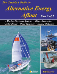 Title: The Captain's Guide to Alternative Energy Afloat - Part 2 of 2: Marine Electrical Systems, Water Generators, Solar Power, Wind Turbines, Marine Batteries, Author: Bill Morris