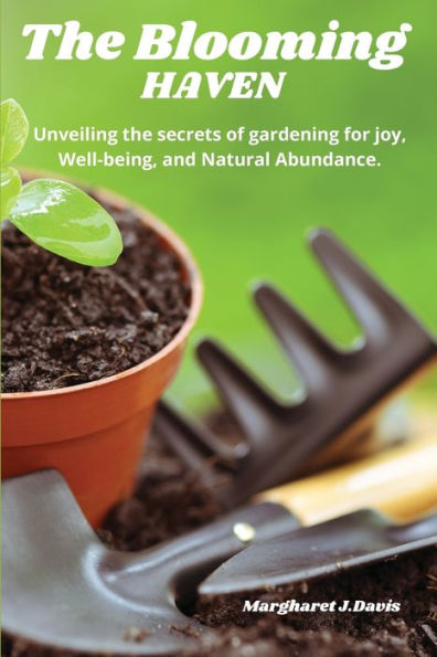 The Blooming Haven: Unveiling the Secrets of Gardening for Joy, Well-Being and Natural Abundance.