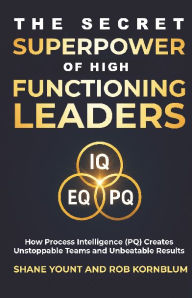 Title: The Secret Superpower of High Functioning Leaders: How Process Intelligence (PQ) Creates Unstoppable Teams and Unbeatable Results, Author: Shane Yount