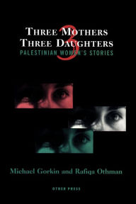 Title: Three Mothers, Three Daughters: Palestinian Women's Stories, Author: Michael Gorkin