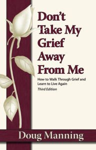 Title: Don't Take My Grief Away from Me: How to Walk Through Grief and Learn to Live Again, Author: Doug Manning