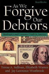 Title: As We Forgive Our Debtors: Bankruptcy and Consumer Credit in America, Author: Teresa a Sullivan