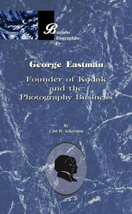 Title: George Eastman: Founder of Kodak and the Photography Business, Author: Carl W Ackerman