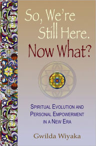 Title: So, We're Still Here. Now What?: Spiritual Evolution and Personal Empowerment in a New Era, Author: Gwilda Wiyaka