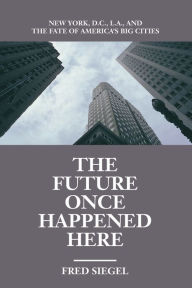 Title: The Future Once Happened Here: New York, D.C., L.A., and the Fate of America's Big Cities, Author: Fred Siegel