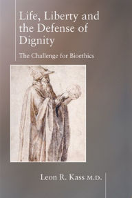 Title: Life Liberty & the Defense of Dignity: The Challenge for Bioethics, Author: Leon Kass