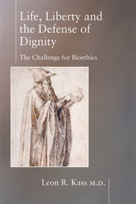 Title: Life, Liberty, and Defense of Dignity: The Challenge for Bioethics, Author: Leon Kass