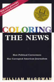 Title: Coloring the News: How Political Correctness Has Corrupted American Journalism / Edition 1, Author: William Mcgowan