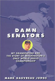 Title: Damn Senators: My Grandfather and the Story of Washington¿s Only World Series Championship, Author: Mark Judge