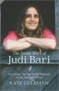 Title: The Secret Wars of Judi Bari: A Car Bomb, the Fight for the Redwoods and the End of Earth First!, Author: Kate Coleman BSC PhD Frcs Frcophth