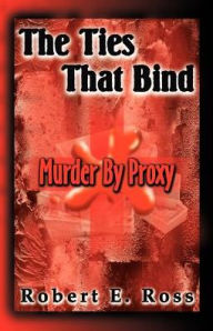 Title: The Ties That Bind: Murder by Proxy, Author: Robert E. Ross