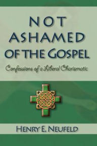 Title: Not Ashamed of the Gospel: Confessions of a Liberal Charismatic, Author: Henry E. Neufeld