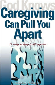 Title: God Knows Caregiving Can Pull You Apart: 12 Ways to Keep It All Together, Author: Gretchen Thompson
