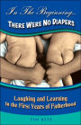 In the Beginning... There Were No Diapers: Laughing and Learning in the First Years of Fatherhood