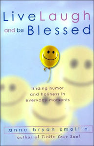 Title: Live, Laugh, and Be Blessed: Finding Humor and Holiness in Everyday Moments, Author: Anne Bryan Smollin