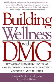 Title: Building Wellness with DMG: How A Breakthrough Nutrient Gives Cancer, Autism & Cardiovascular Patients A Second Chance at Healt, Author: Ph.D. Kendall