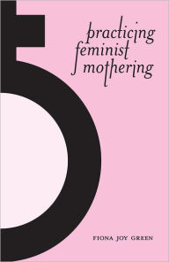 Title: Practicing Feminist Mothering, Author: Fiona Joy Green