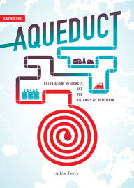 Title: Aqueduct: Colonialism, Resources, and the Histories We Remember, Author: Adele Perry