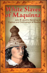 Title: White Slaves of Maquinna: John R Jewitt's Narrative of Capture and Confinement at Nootka, Author: John Jewitt