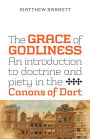 The Grace of Godliness: An Introduction to Doctrine and Piety in the Canons of Dort