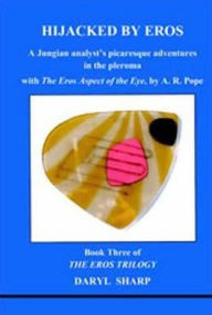 Title: Hijacked by Eros: A Jungian Analyst's Picaresque Adventures in the Pleroma: With the Eros Aspect of the Eye by A.R. Pope, Author: Daryl Sharp