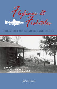 Title: Flylines & Fishtales: The Story of Glimpse Lake Lodge, Author: John Grain