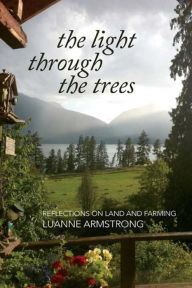 Title: The Light Through the Trees: Reflections on Land and Farming, Author: Luanne Armstrong