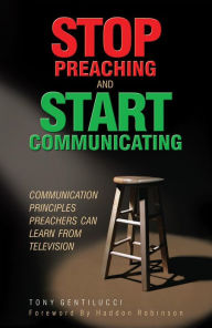 Title: Stop Preaching and Start Communicating: Communication Principles Preachers Can Learn from Television, Author: Tony Gentilucci